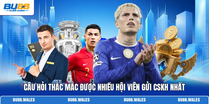 Câu hỏi thắc mắc được nhiều hội viên gửi CSKH nhất