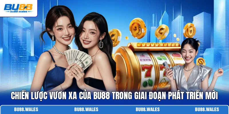 Chiến lược vươn xa của Bu88 trong giai đoạn phát triển mới